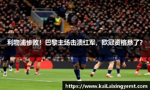 利物浦惨败！巴黎主场击溃红军，欧冠资格悬了？