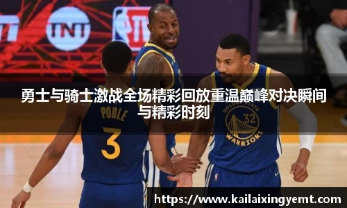 勇士与骑士激战全场精彩回放重温巅峰对决瞬间与精彩时刻