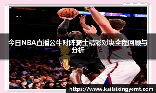 今日NBA直播公牛对阵骑士精彩对决全程回顾与分析